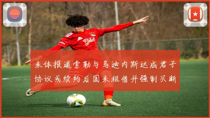 米体报道索勒与乌迪内斯达成君子协议或续约后国米租借并强制买断
