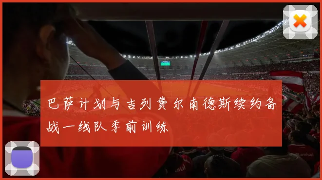 巴萨计划与吉列费尔南德斯续约备战一线队季前训练