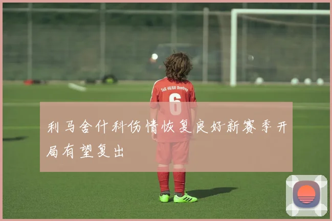 利马舍什科伤情恢复良好新赛季开局有望复出